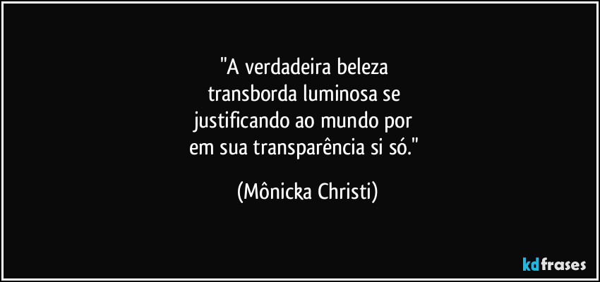 "A verdadeira beleza 
transborda luminosa se 
justificando ao mundo por 
em sua transparência si só." (Mônicka Christi)