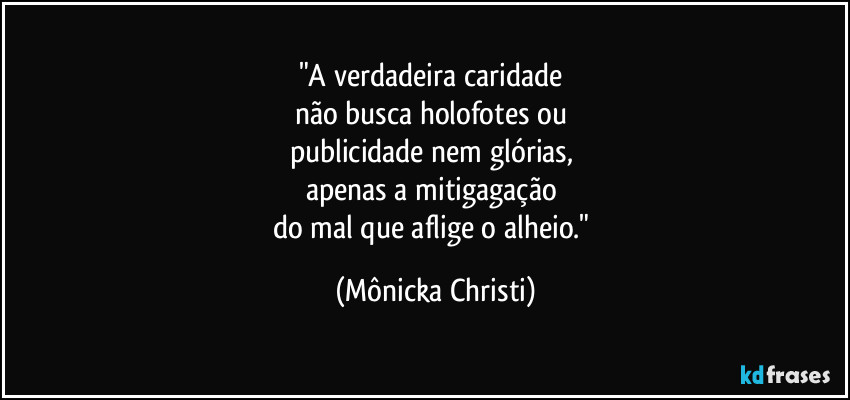 "A verdadeira caridade
não busca holofotes ou
publicidade nem glórias,
apenas a mitigagação
do mal que aflige o alheio." (Mônicka Christi)