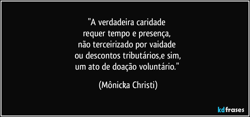 "A verdadeira caridade
requer tempo e presença,
não terceirizado por vaidade
ou descontos tributários,e sim,
um ato de doação voluntário." (Mônicka Christi)