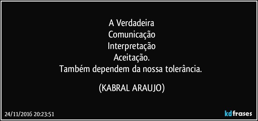 A Verdadeira
Comunicação
Interpretação
Aceitação.
Também dependem da nossa tolerância. (KABRAL ARAUJO)