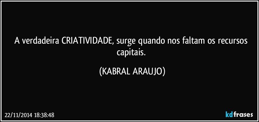 A verdadeira CRIATIVIDADE, surge quando nos faltam os recursos capitais. (KABRAL ARAUJO)