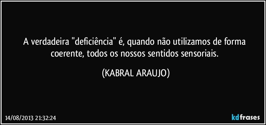 A verdadeira "deficiência" é, quando não utilizamos de forma coerente, todos os nossos sentidos sensoriais. (KABRAL ARAUJO)