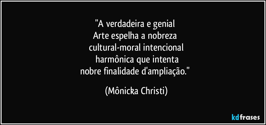 "A verdadeira e genial 
Arte espelha a nobreza 
cultural-moral intencional
 harmônica que intenta
nobre finalidade d'ampliação." (Mônicka Christi)