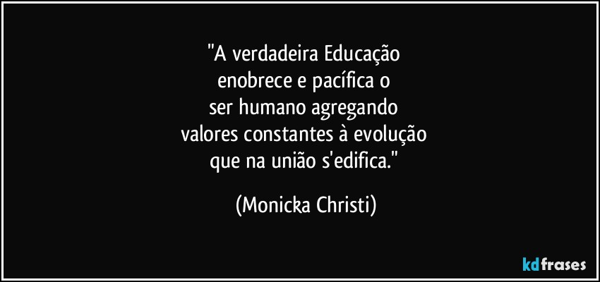 "A verdadeira Educação 
enobrece e pacífica o 
ser humano agregando 
valores constantes à evolução 
que na união s'edifica." (Mônicka Christi)