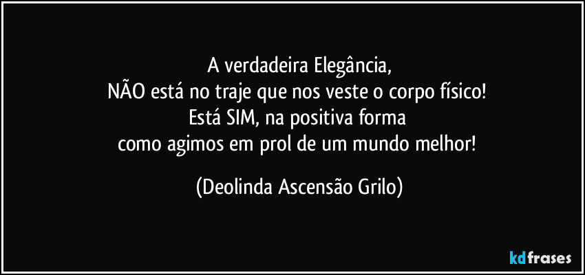 A verdadeira Elegância,
NÃO está no traje que nos veste o corpo físico!
Está SIM, na positiva forma
como agimos em prol de um mundo melhor! (Deolinda Ascensão Grilo)
