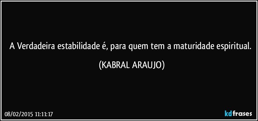 A Verdadeira estabilidade é, para quem tem a maturidade espiritual. (KABRAL ARAUJO)