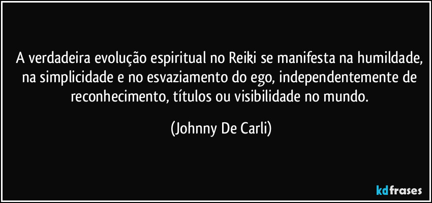 A verdadeira evolução espiritual no Reiki se manifesta na humildade, na simplicidade e no esvaziamento do ego, independentemente de reconhecimento, títulos ou visibilidade no mundo. (Johnny De Carli)