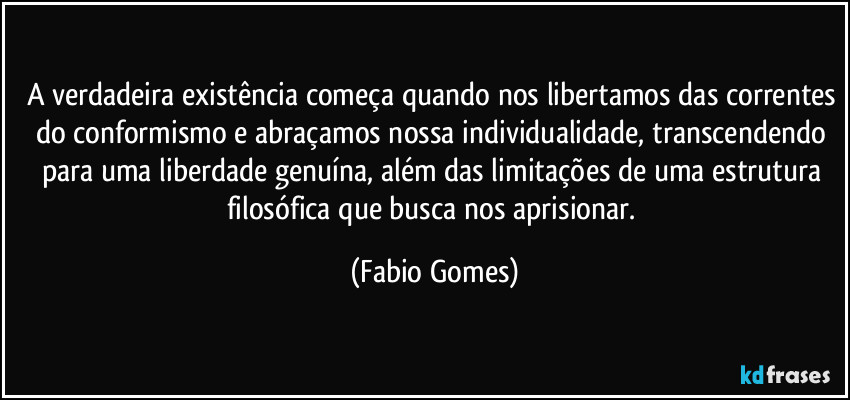 A verdadeira existência começa quando nos libertamos das correntes do conformismo e abraçamos nossa individualidade, transcendendo para uma liberdade genuína, além das limitações de uma estrutura filosófica que busca nos aprisionar. (Fabio Gomes)