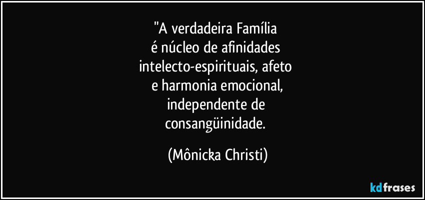 "A verdadeira Família 
é núcleo de afinidades 
intelecto-espirituais, afeto 
e harmonia emocional,
independente de 
consangüinidade. (Mônicka Christi)