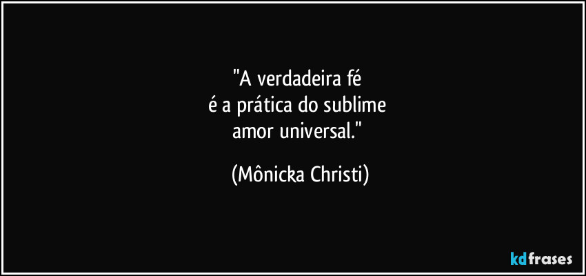 "A verdadeira fé 
é a prática do sublime 
amor universal." (Mônicka Christi)