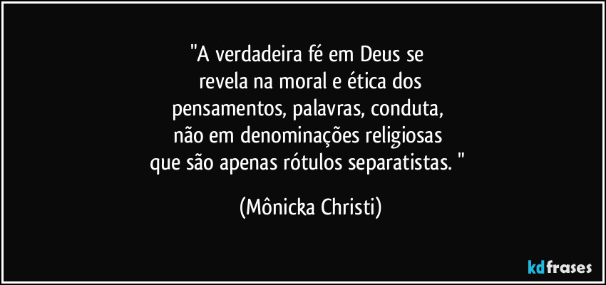 "A verdadeira fé em Deus se 
revela na moral e ética dos
pensamentos, palavras, conduta, 
não em denominações religiosas 
que são apenas rótulos separatistas. " (Mônicka Christi)