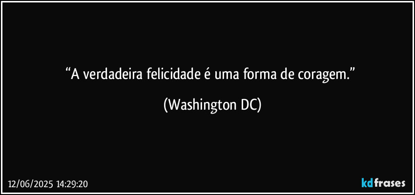 “A verdadeira felicidade é uma forma de coragem.” (Washington DC)