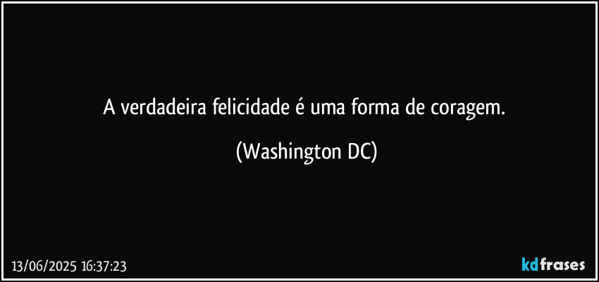 A verdadeira felicidade é uma forma de coragem. (Washington DC)