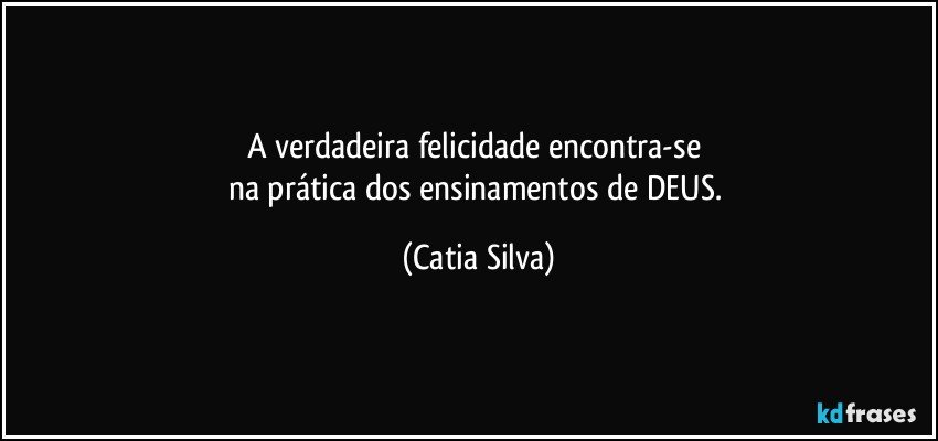 A verdadeira felicidade encontra-se 
na prática dos ensinamentos de DEUS. (Catia Silva)