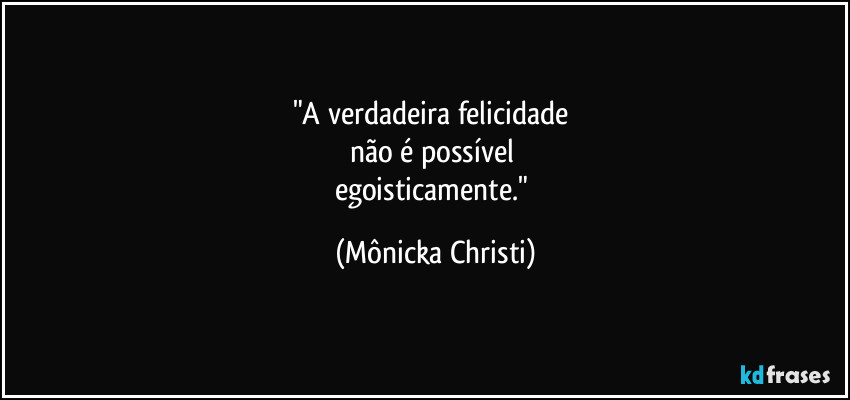 "A verdadeira felicidade 
não é possível 
egoisticamente." (Mônicka Christi)