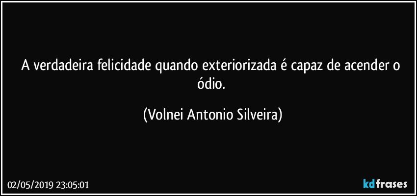 A verdadeira felicidade quando exteriorizada é capaz de acender o ódio. (Volnei Antonio Silveira)