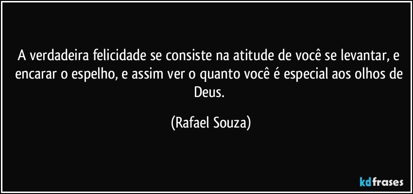 A verdadeira felicidade se consiste na atitude de você se levantar, e encarar o espelho, e assim ver o quanto você é especial aos olhos de Deus. (Rafael Souza)