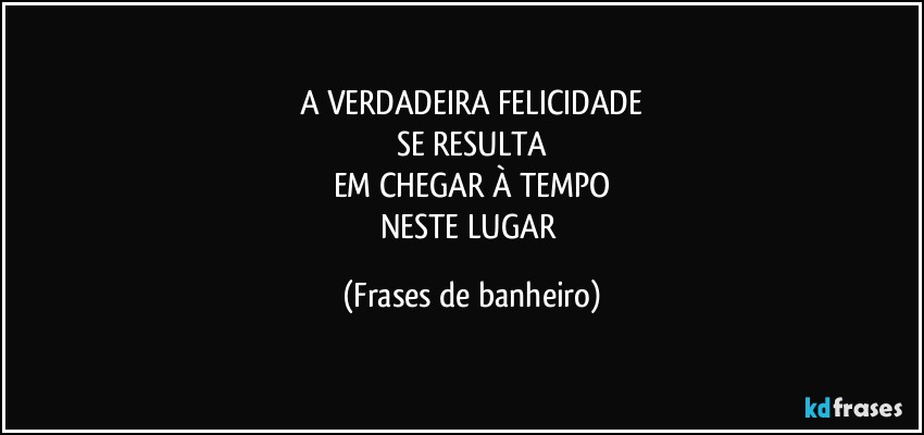 A VERDADEIRA FELICIDADE
SE RESULTA
EM CHEGAR À TEMPO
NESTE LUGAR (Frases de banheiro)