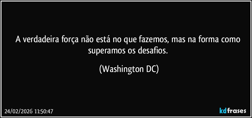A verdadeira força não está no que fazemos, mas na forma como superamos os desafios. (Washington DC)