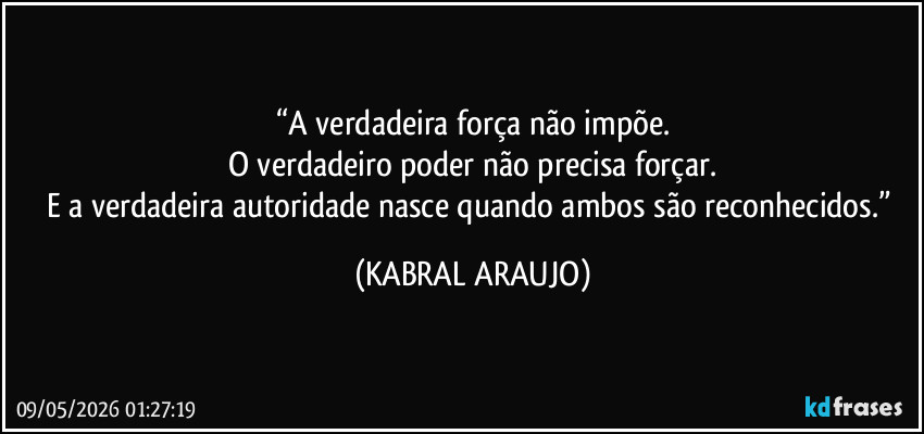 “A verdadeira força não impõe.
O verdadeiro poder não precisa forçar.
E a verdadeira autoridade nasce quando ambos são reconhecidos.” (KABRAL ARAUJO)
