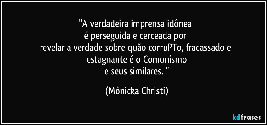 "A verdadeira imprensa idônea 
é perseguida e cerceada por 
revelar a verdade sobre quão corruPTo, fracassado e 
estagnante é o Comunismo
 e seus similares. " (Mônicka Christi)