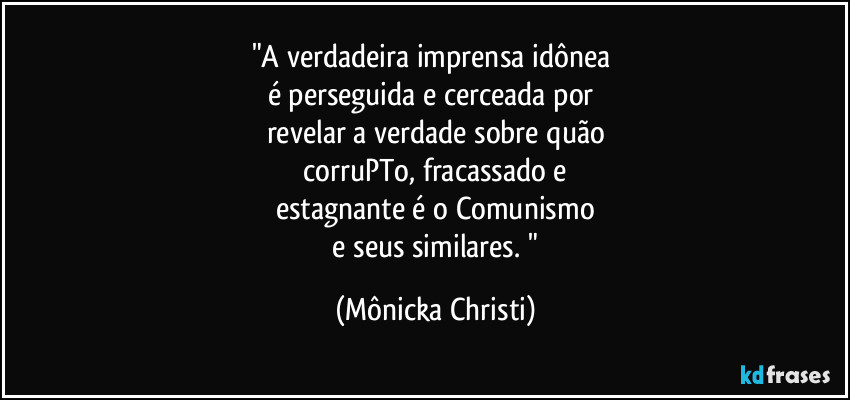 "A verdadeira imprensa idônea 
é perseguida e cerceada por 
revelar a verdade sobre quão
 corruPTo, fracassado e 
estagnante é o Comunismo
 e seus similares. " (Mônicka Christi)