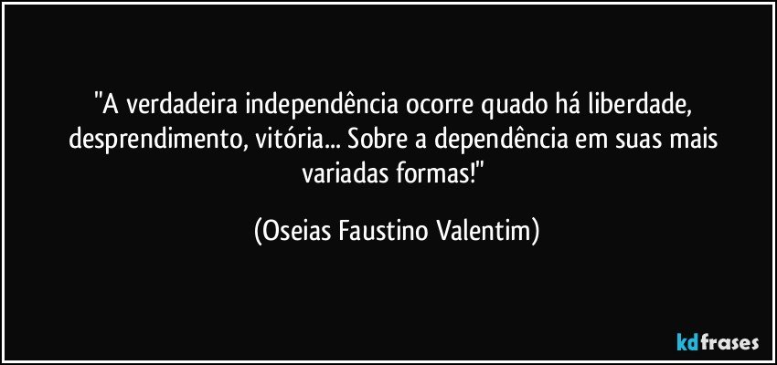 "A verdadeira independência ocorre quado há liberdade, desprendimento, vitória... Sobre a dependência em suas mais variadas formas!" (Oseias Faustino Valentim)