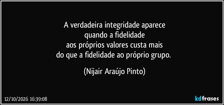 A verdadeira integridade aparece
quando a fidelidade
aos próprios valores custa mais
do que a fidelidade ao próprio grupo. (Nijair Araújo Pinto)