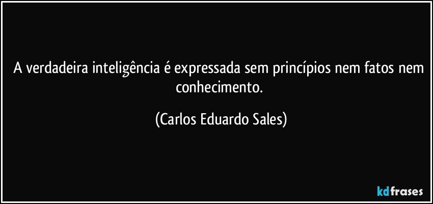 A verdadeira inteligência é expressada sem princípios nem fatos nem conhecimento. (Carlos Eduardo Sales)