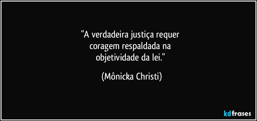 "A verdadeira justiça requer 
coragem respaldada na 
objetividade da lei." (Mônicka Christi)