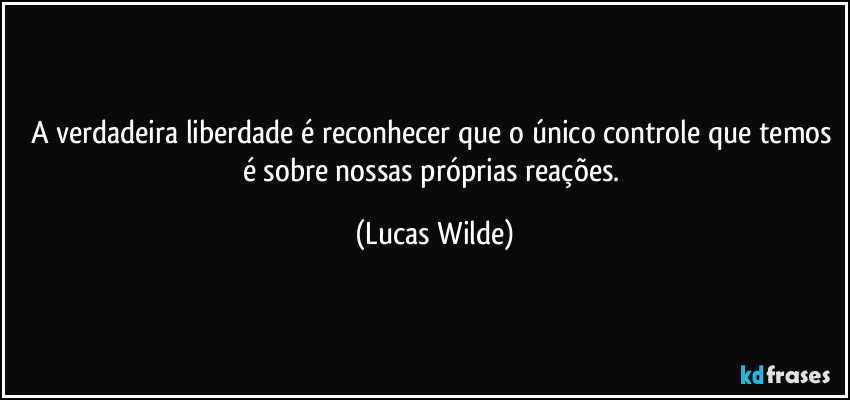 A verdadeira liberdade é reconhecer que o único controle que temos é sobre nossas próprias reações. (Lucas Wilde)