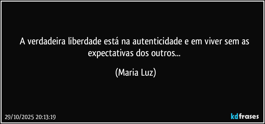 A verdadeira liberdade está na autenticidade e em viver sem as expectativas dos outros... (Maria Luz)