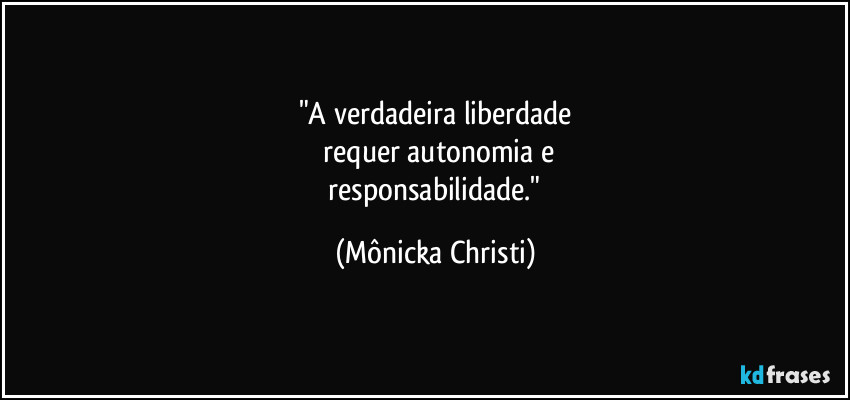 "A verdadeira liberdade
 requer autonomia e
 responsabilidade." (Mônicka Christi)