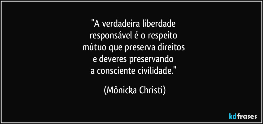 "A verdadeira liberdade 
responsável é o respeito 
mútuo que preserva direitos 
e deveres preservando 
a consciente civilidade." (Mônicka Christi)