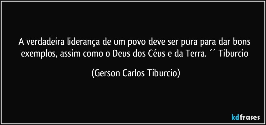 A verdadeira liderança de um povo deve ser pura para dar bons exemplos, assim como o Deus dos Céus e da Terra. ´´ Tiburcio (Gerson Carlos Tiburcio)