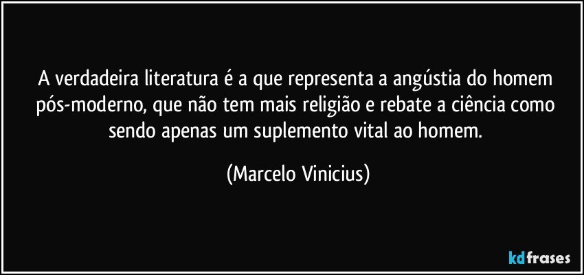 A verdadeira literatura é a que representa a angústia do homem pós-moderno, que não tem mais religião e rebate a ciência como sendo apenas um suplemento vital ao homem. (Marcelo Vinicius)