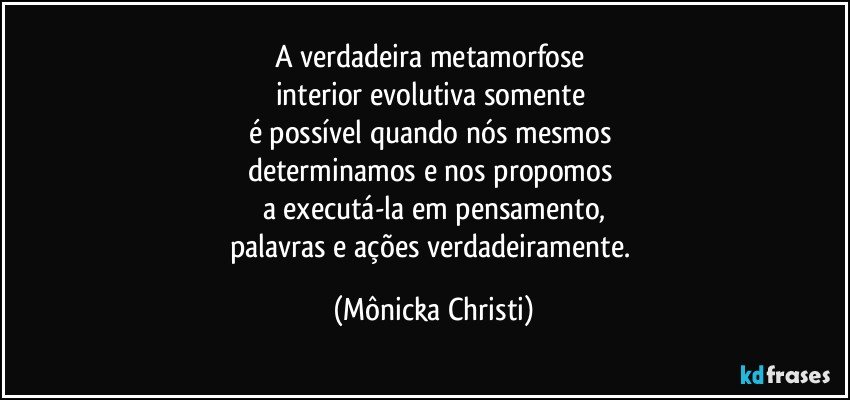 A verdadeira metamorfose 
interior evolutiva somente 
é possível quando nós mesmos 
determinamos e nos propomos 
a executá-la em pensamento,
palavras e ações verdadeiramente. (Mônicka Christi)