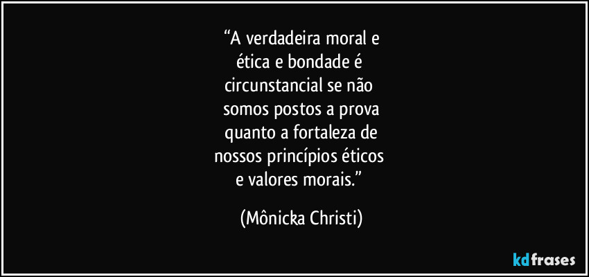 “A verdadeira moral e
ética e bondade é 
circunstancial se não 
somos postos a prova
 quanto a fortaleza de 
nossos princípios éticos 
e valores morais.” (Mônicka Christi)