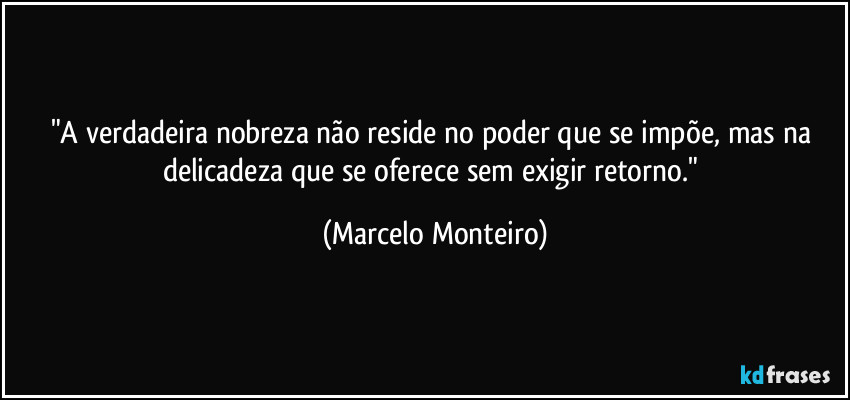 "A verdadeira nobreza não reside no poder que se impõe, mas na delicadeza que se oferece sem exigir retorno." (Marcelo Monteiro)