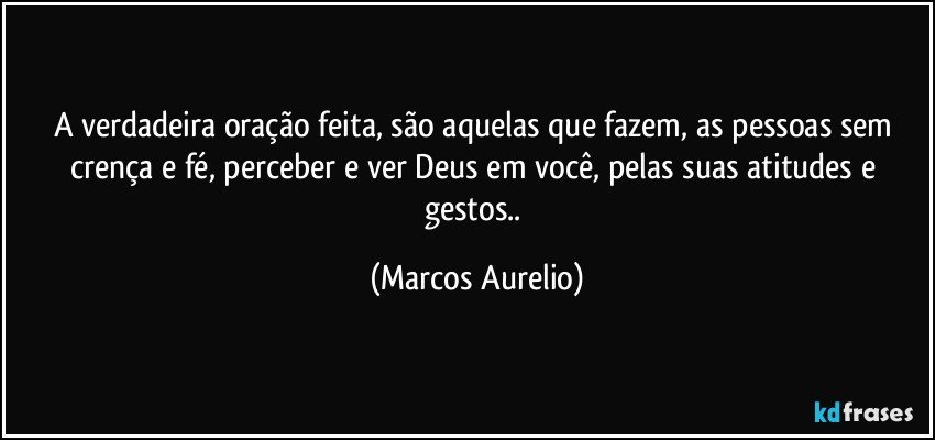 A verdadeira oração feita, são aquelas que fazem, as pessoas sem crença e fé, perceber e ver Deus em você, pelas suas atitudes e gestos.. (Marcos Aurelio)