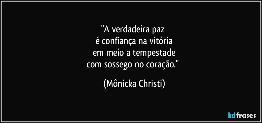 "A verdadeira paz
é confiança na vitória
em meio a tempestade
com sossego no coração." (Mônicka Christi)