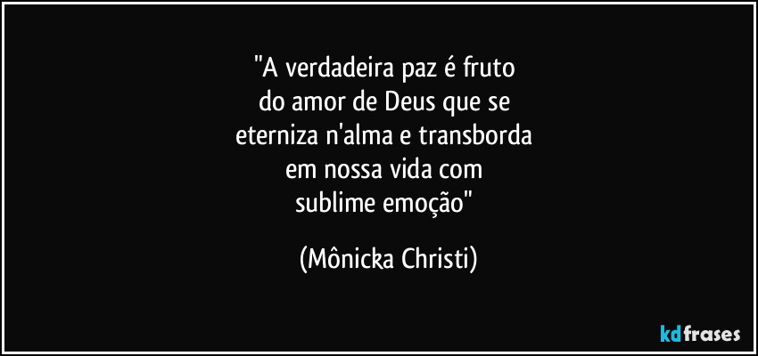 "A verdadeira paz é fruto
do amor de Deus que se
eterniza n'alma e transborda
em nossa vida com
sublime emoção" (Mônicka Christi)