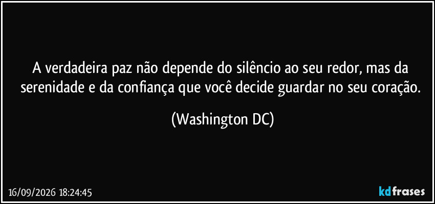 A verdadeira paz não depende do silêncio ao seu redor, mas da serenidade e da confiança que você decide guardar no seu coração. (Washington DC)