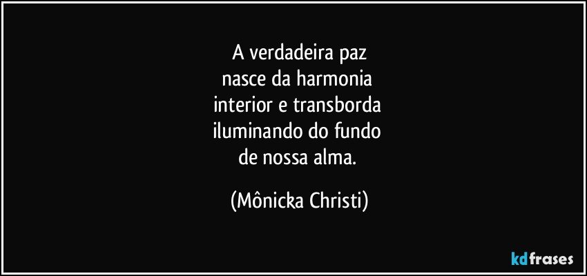 A verdadeira paz
nasce da harmonia 
interior e transborda 
iluminando do fundo 
de nossa alma. (Mônicka Christi)