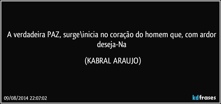 A verdadeira PAZ, surge\inicia no coração do homem que, com ardor deseja-Na (KABRAL ARAUJO)