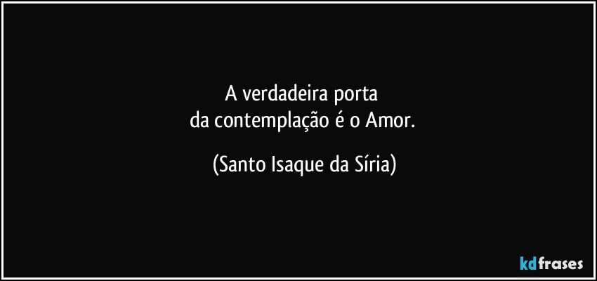 A verdadeira porta 
da contemplação é o Amor. (Santo Isaque da Síria)