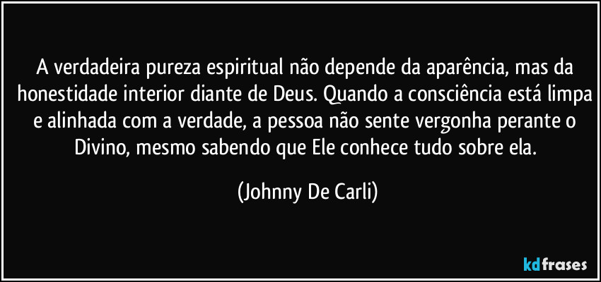 A verdadeira pureza espiritual não depende da aparência, mas da honestidade interior diante de Deus. Quando a consciência está limpa e alinhada com a verdade, a pessoa não sente vergonha perante o Divino, mesmo sabendo que Ele conhece tudo sobre ela. (Johnny De Carli)