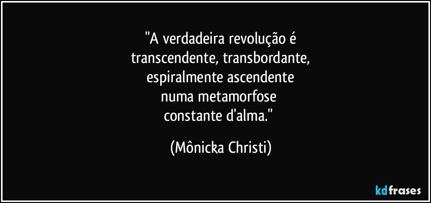 "A verdadeira revolução é
transcendente, transbordante,
 espiralmente ascendente 
numa metamorfose 
constante d'alma." (Mônicka Christi)