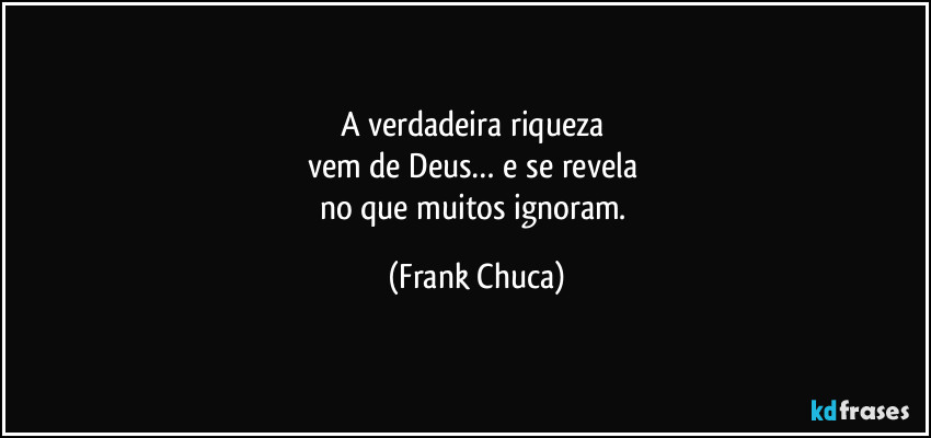 A verdadeira riqueza 
vem de Deus… e se revela 
no que muitos ignoram. (Frank Chuca)