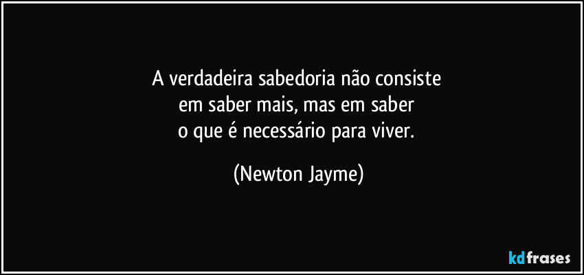 A verdadeira sabedoria não consiste 
em saber mais, mas em saber 
o que é necessário para viver. (Newton Jayme)